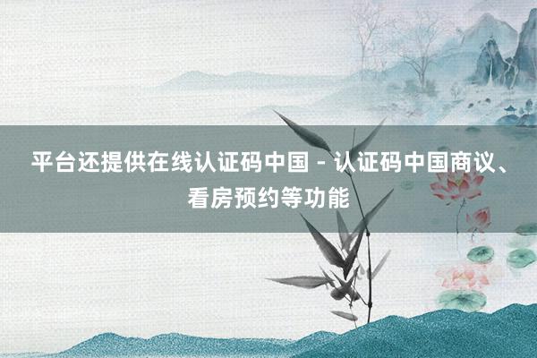 平台还提供在线认证码中国 - 认证码中国商议、看房预约等功能